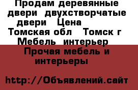 Продам деревянные двери  двухстворчатые двери › Цена ­ 5 000 - Томская обл., Томск г. Мебель, интерьер » Прочая мебель и интерьеры   